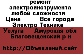 ремонт электроинструмента любой сложности › Цена ­ 100 - Все города Электро-Техника » Услуги   . Амурская обл.,Благовещенский р-н